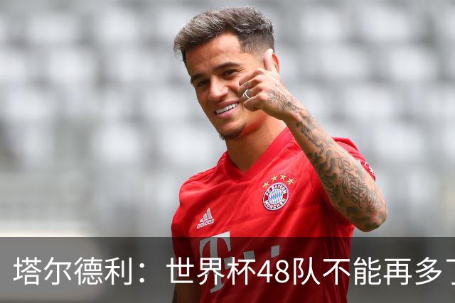 塔尔德利：世界杯48队不能再多了 四年一次很神圣不能两年一次